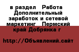  в раздел : Работа » Дополнительный заработок и сетевой маркетинг . Пермский край,Добрянка г.